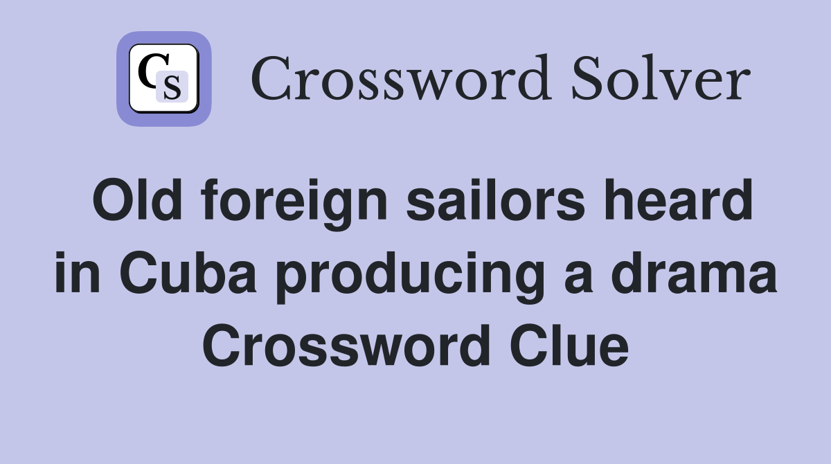 Old foreign sailors heard in Cuba producing a drama Crossword Clue