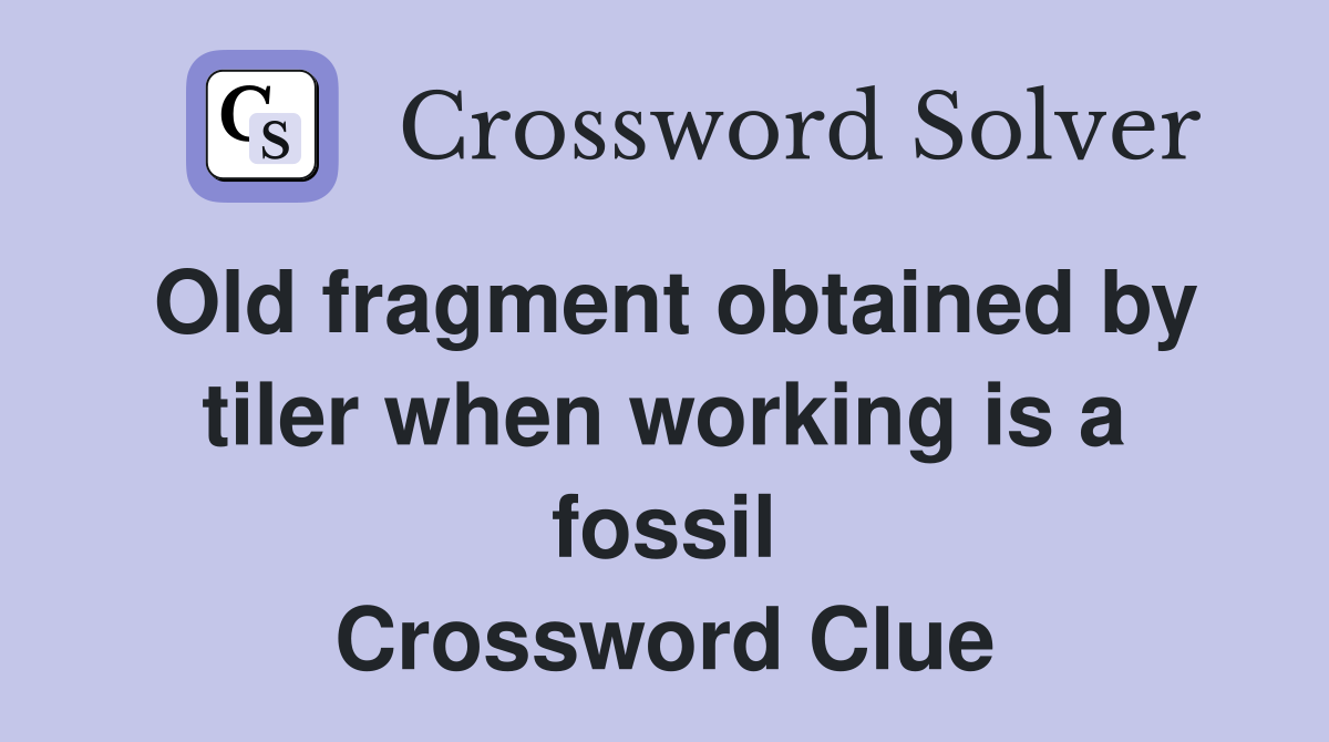 Old fragment obtained by tiler when working is a fossil Crossword Clue