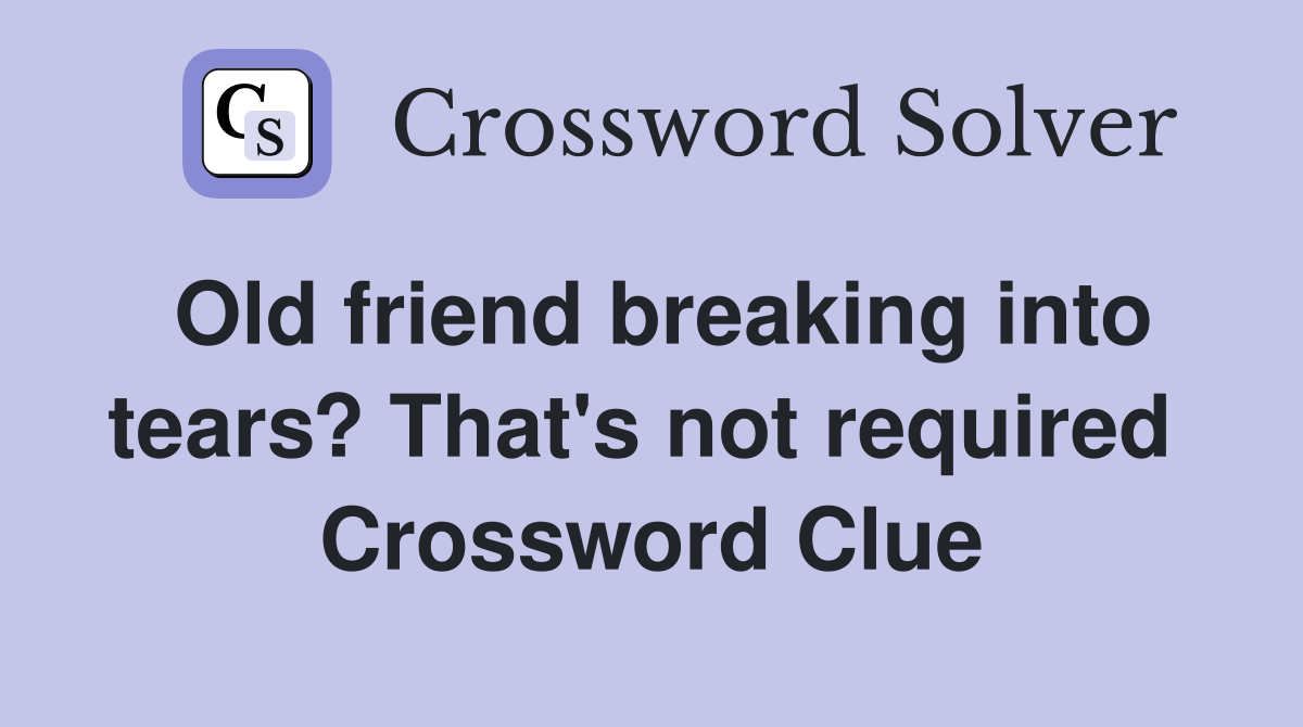 Old friend breaking into tears? That's not required  Crossword Clue