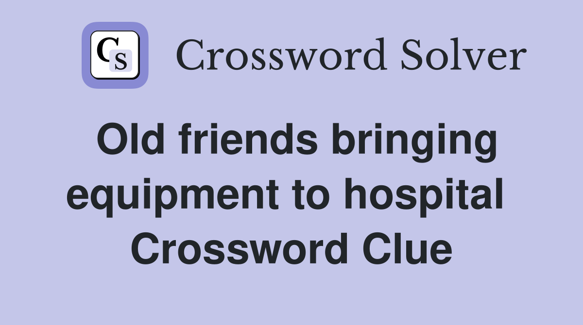 Old friends bringing equipment to hospital  Crossword Clue