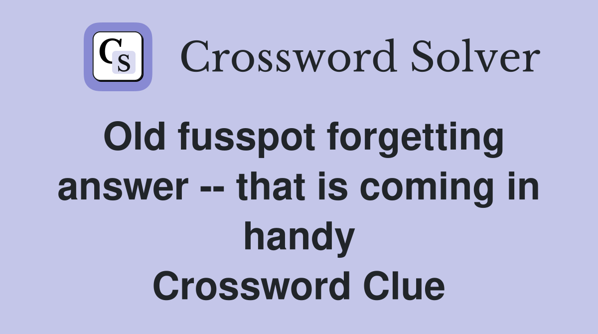 Old fusspot forgetting answer -- that is coming in handy Crossword Clue