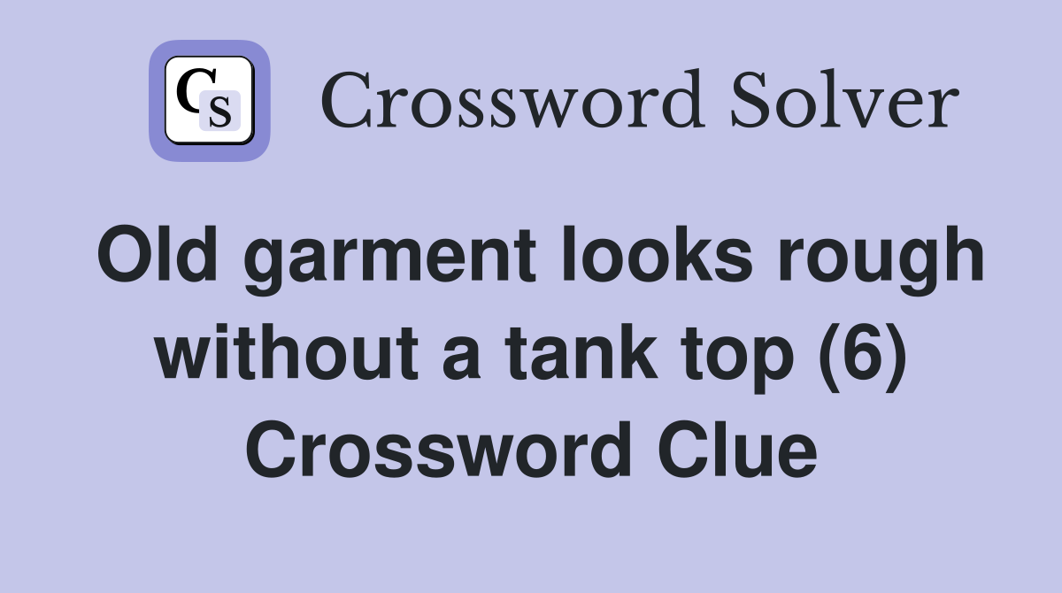 Old garment looks rough without a tank top (6) Crossword Clue