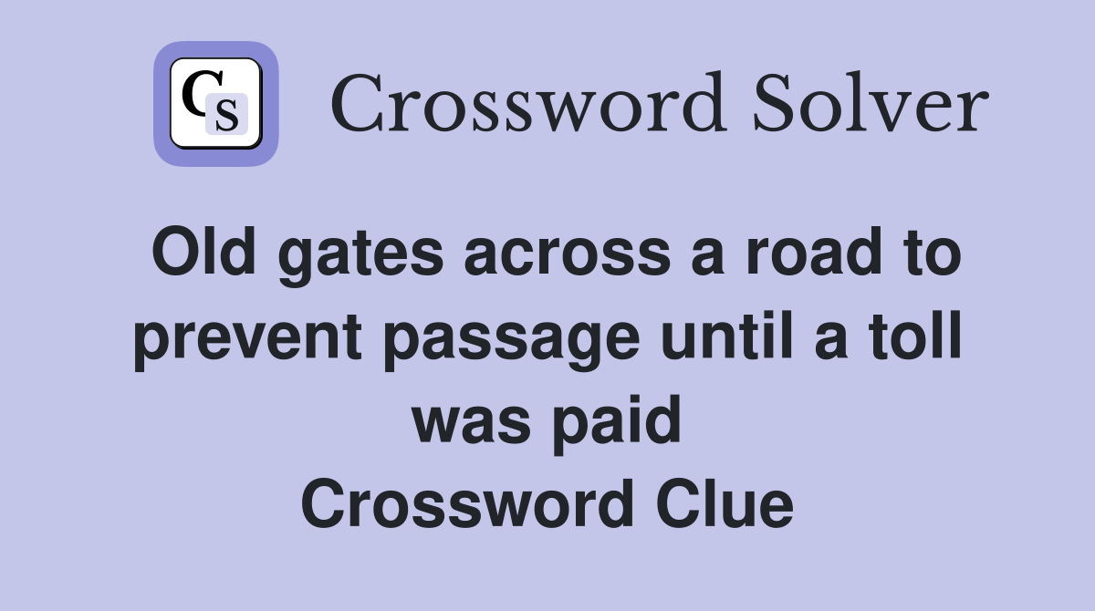 Old gates across a road to prevent passage until a toll was paid Crossword Clue