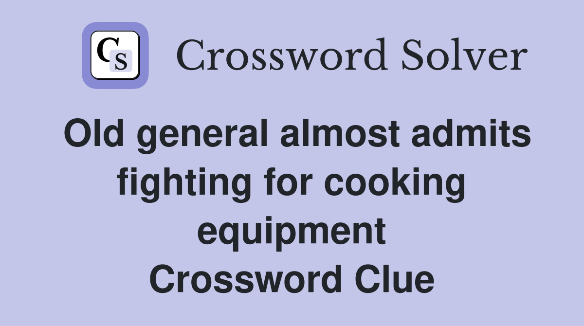 Old general almost admits fighting for cooking equipment Crossword Clue