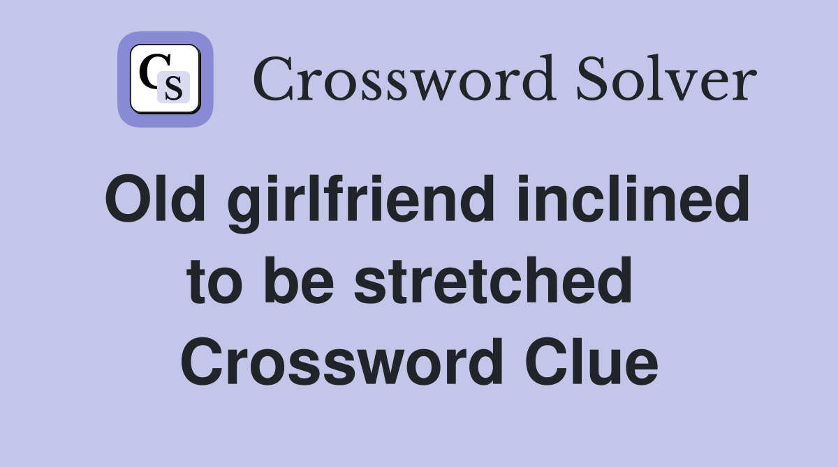 Old girlfriend inclined to be stretched  Crossword Clue
