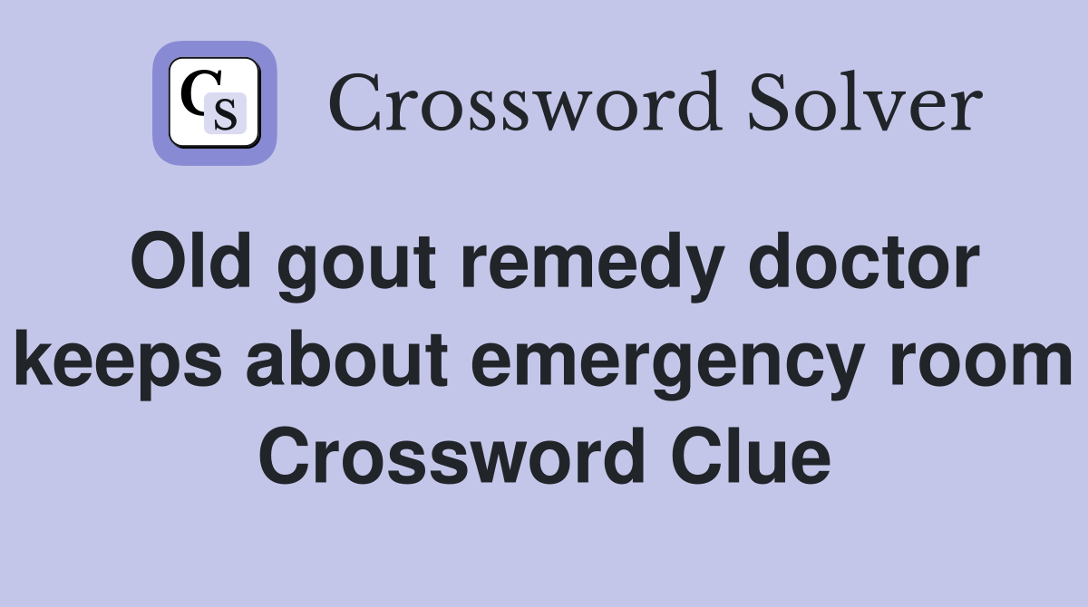 Old gout remedy doctor keeps about emergency room Crossword Clue