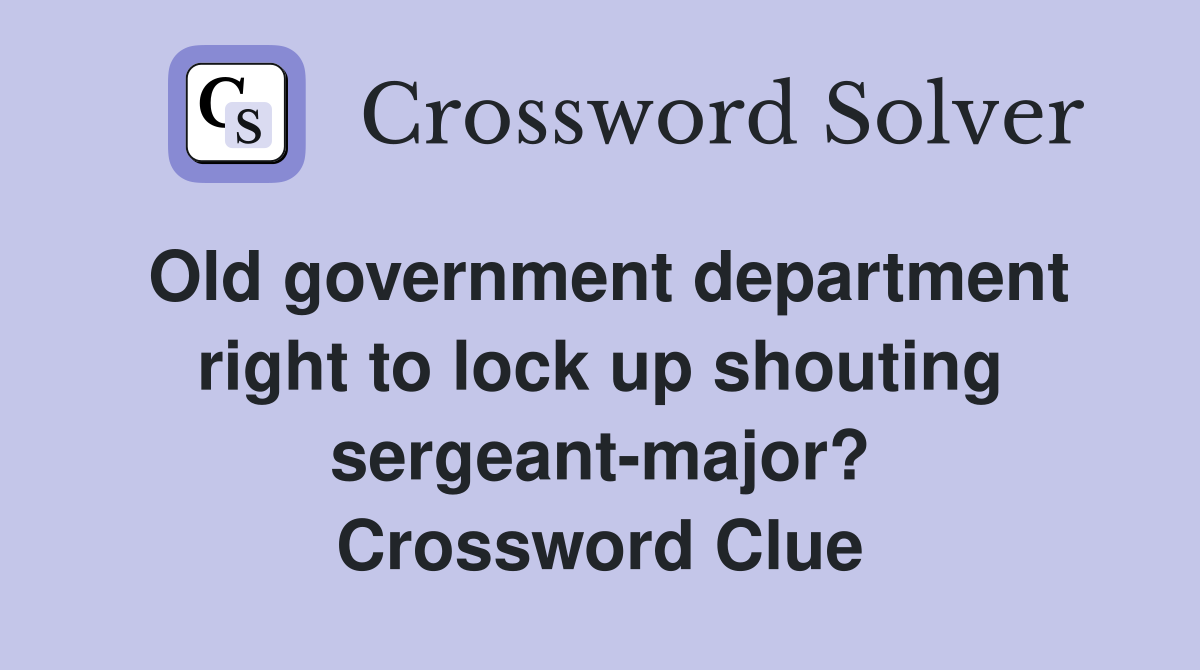 Old government department right to lock up shouting sergeant-major? Crossword Clue