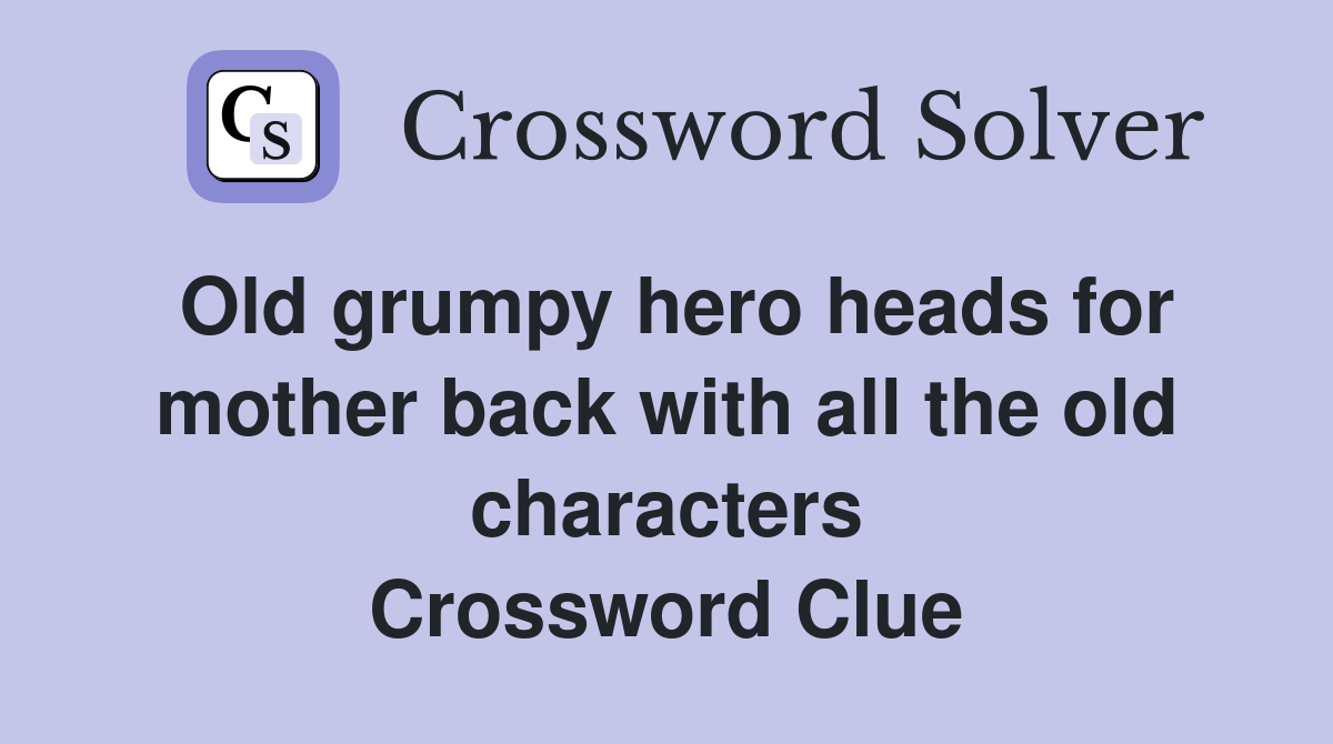 Old grumpy hero heads for mother back with all the old characters Crossword Clue