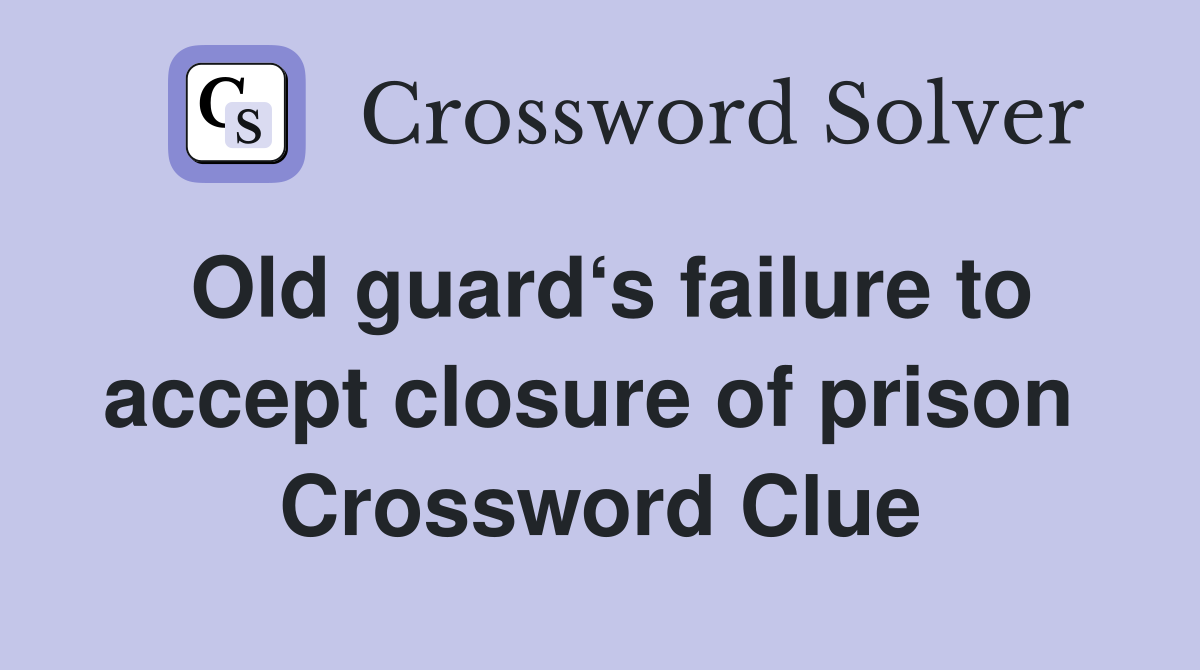Old guard‘s failure to accept closure of prison  Crossword Clue