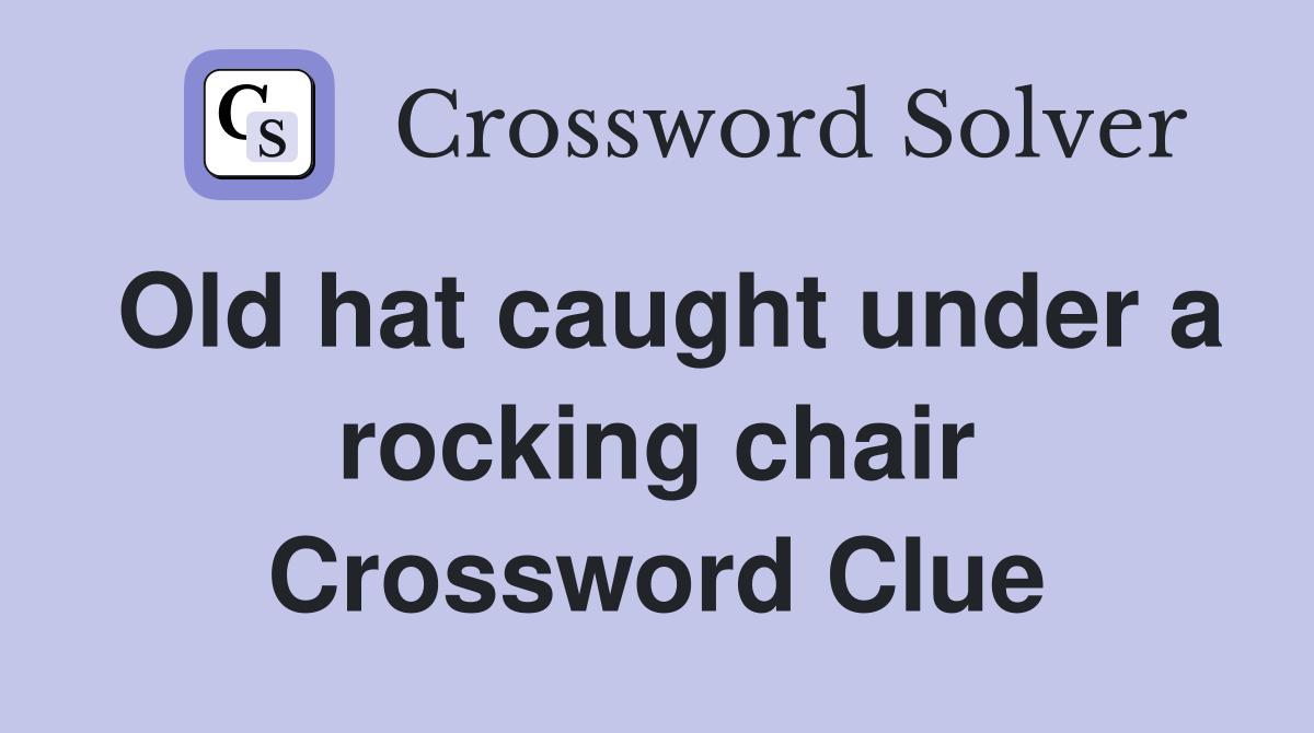 Old hat caught under a rocking chair Crossword Clue