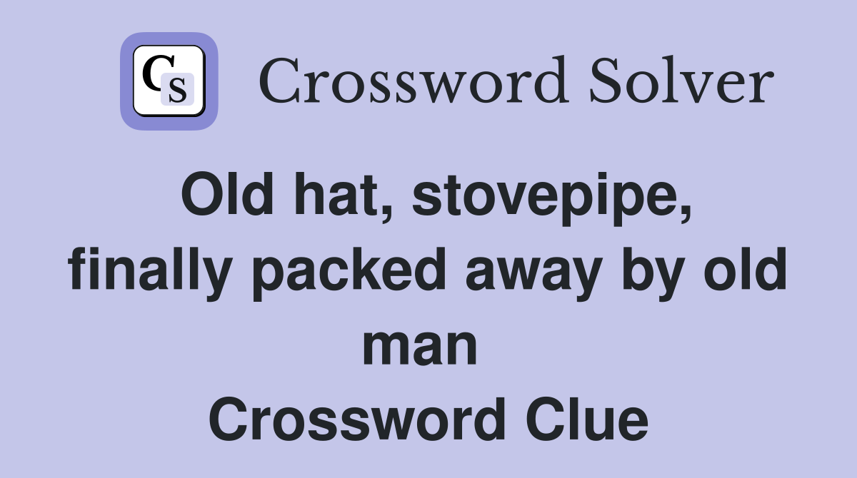 Old hat, stovepipe, finally packed away by old man  Crossword Clue