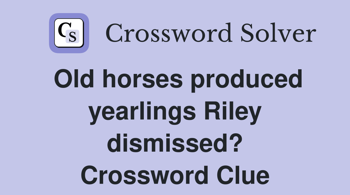Old horses produced yearlings Riley dismissed? Crossword Clue