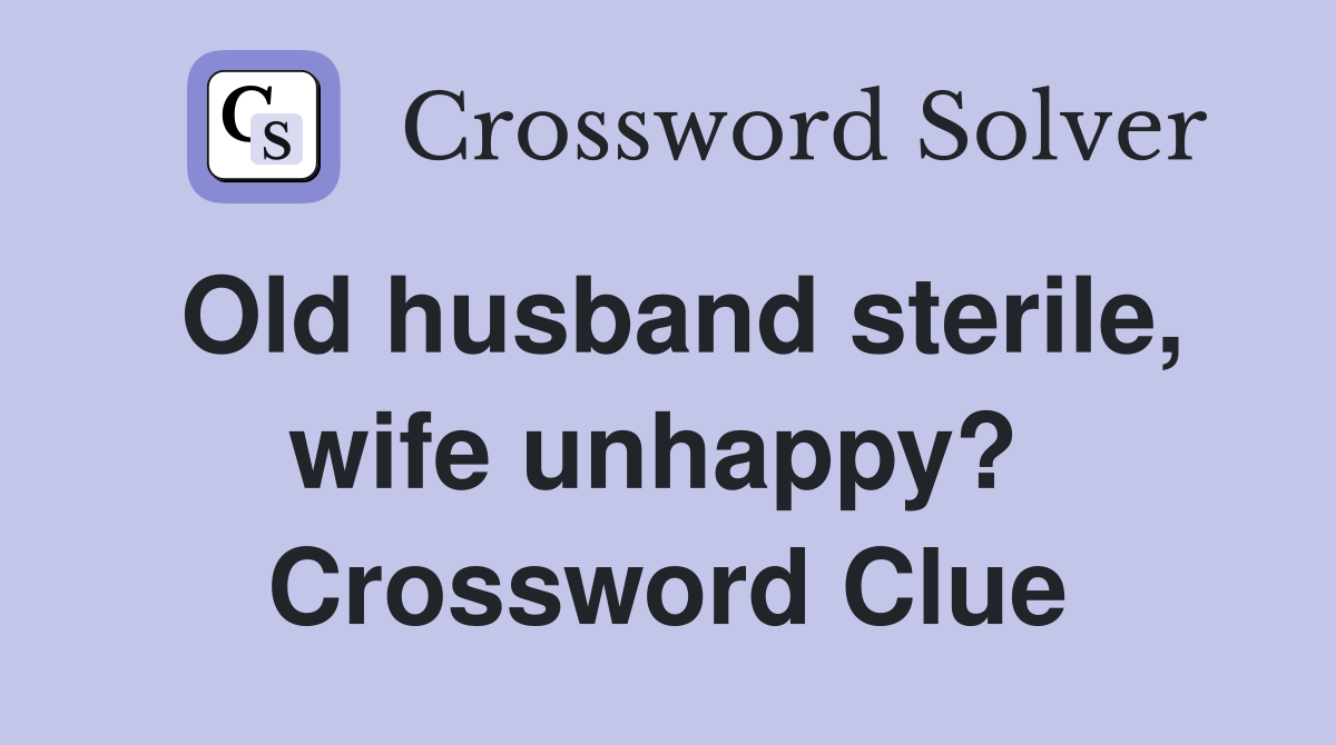Old husband sterile, wife unhappy?  Crossword Clue