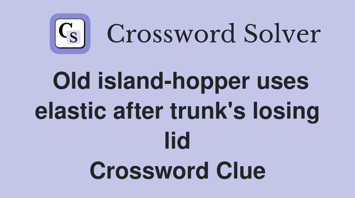 Old island-hopper uses elastic after trunk's losing lid Crossword Clue