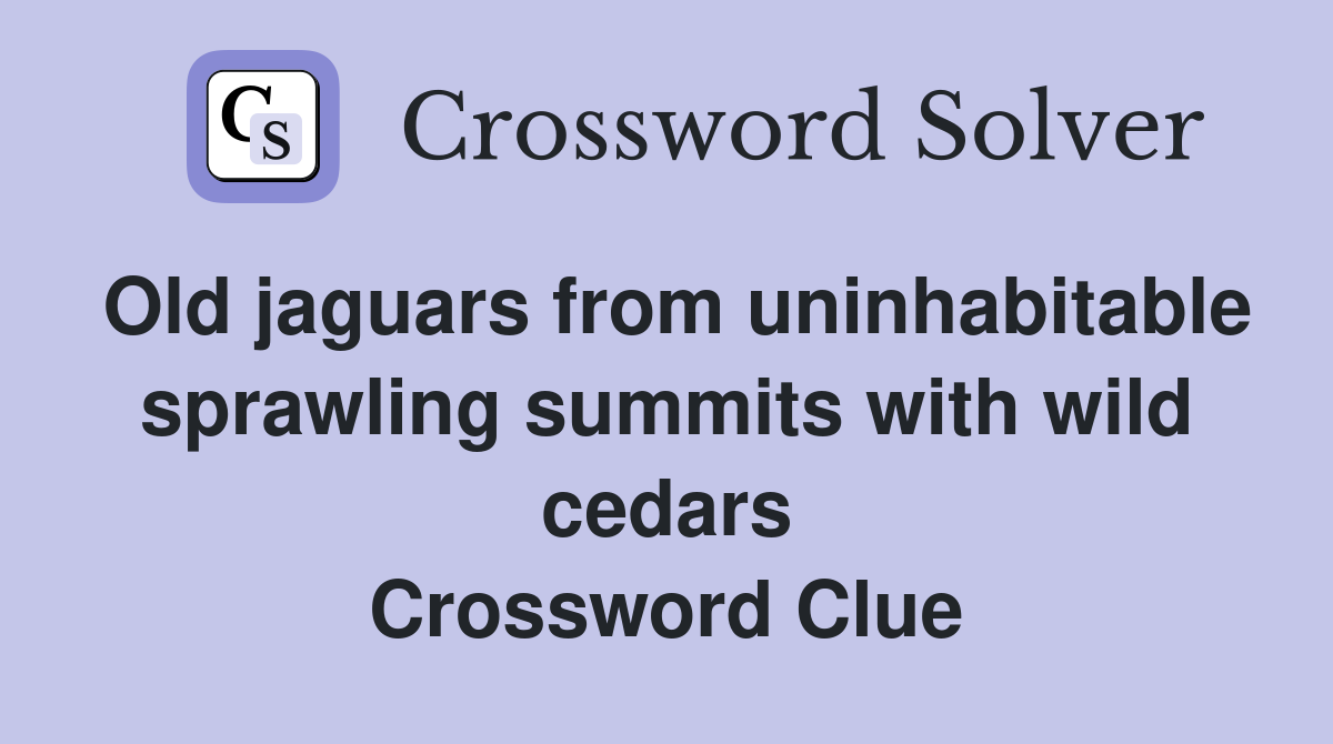Old jaguars from uninhabitable sprawling summits with wild cedars Crossword Clue