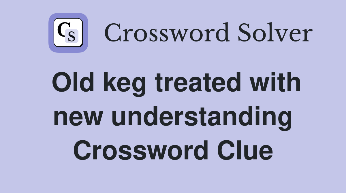 Old keg treated with new understanding Crossword Clue