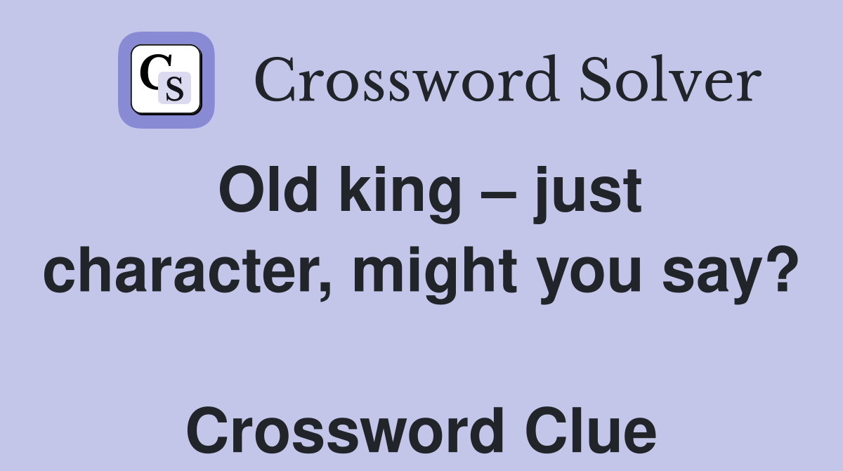 Old king – just character, might you say?  Crossword Clue