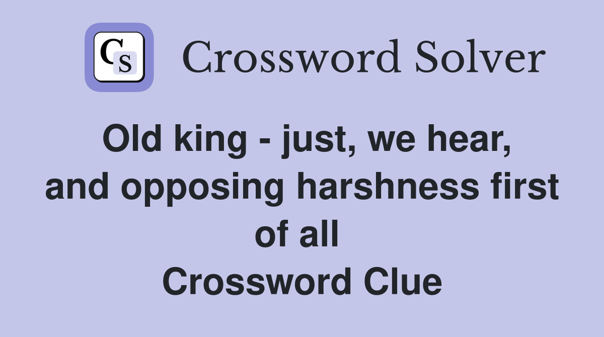 Old king - just, we hear, and opposing harshness first of all  Crossword Clue