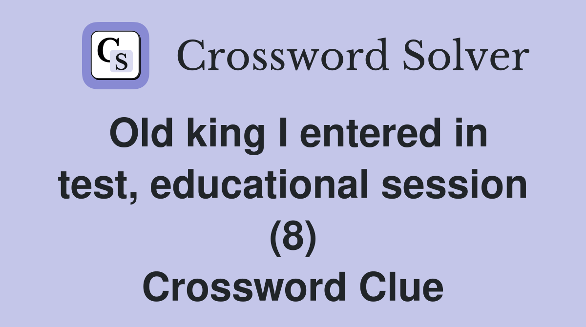 Old king I entered in test, educational session (8) Crossword Clue