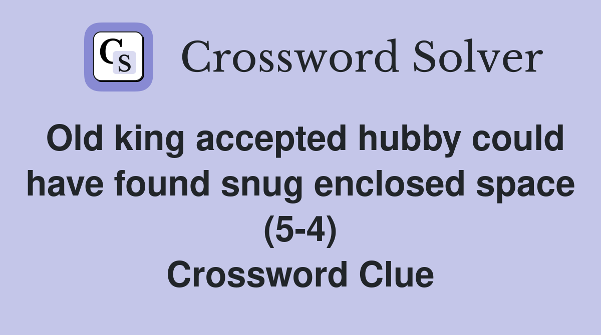Old king accepted hubby could have found snug enclosed space (5-4) Crossword Clue