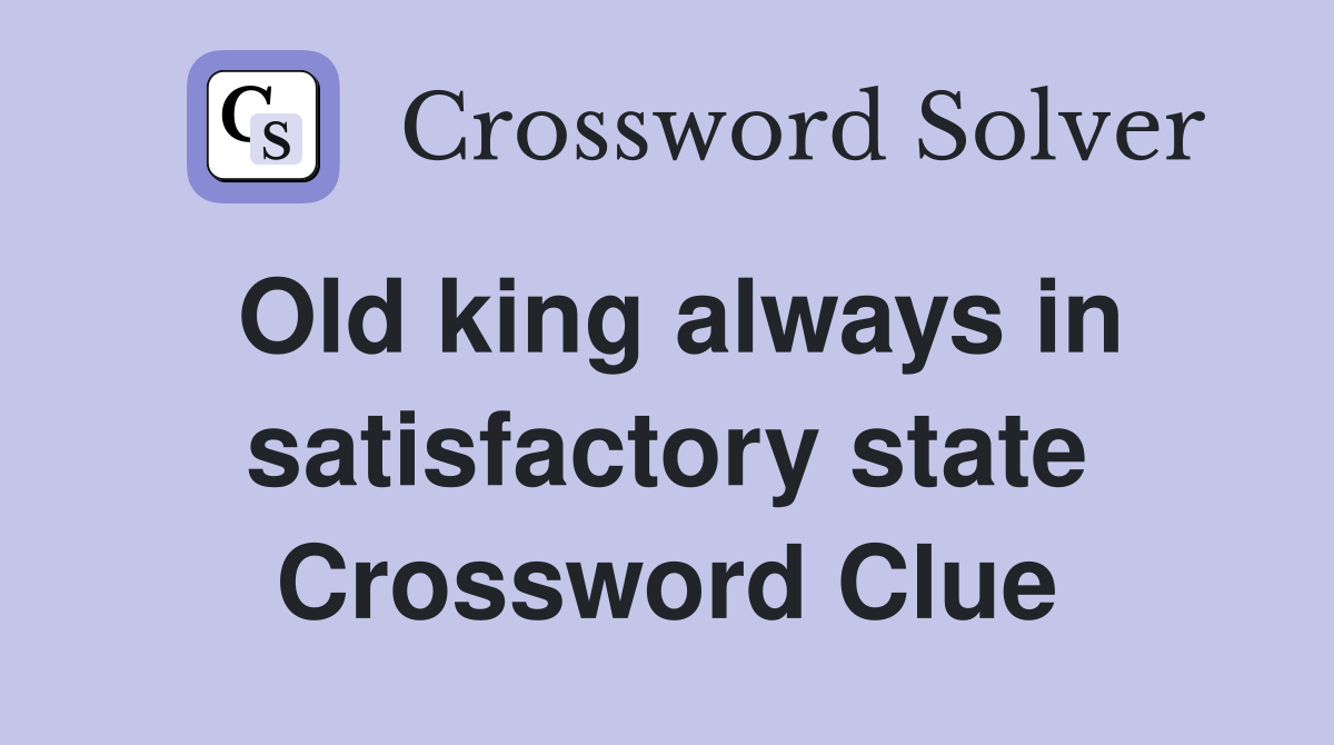 Old king always in satisfactory state Crossword Clue