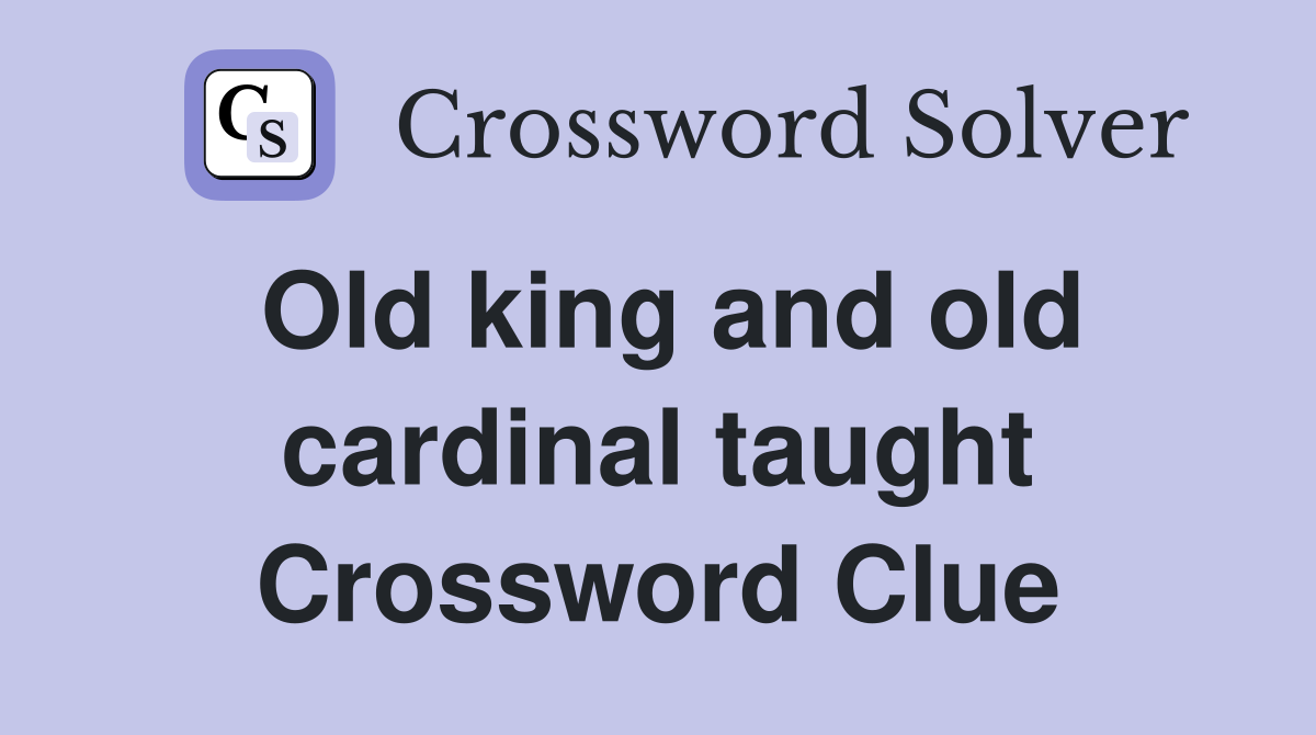 Old king and old cardinal taught Crossword Clue