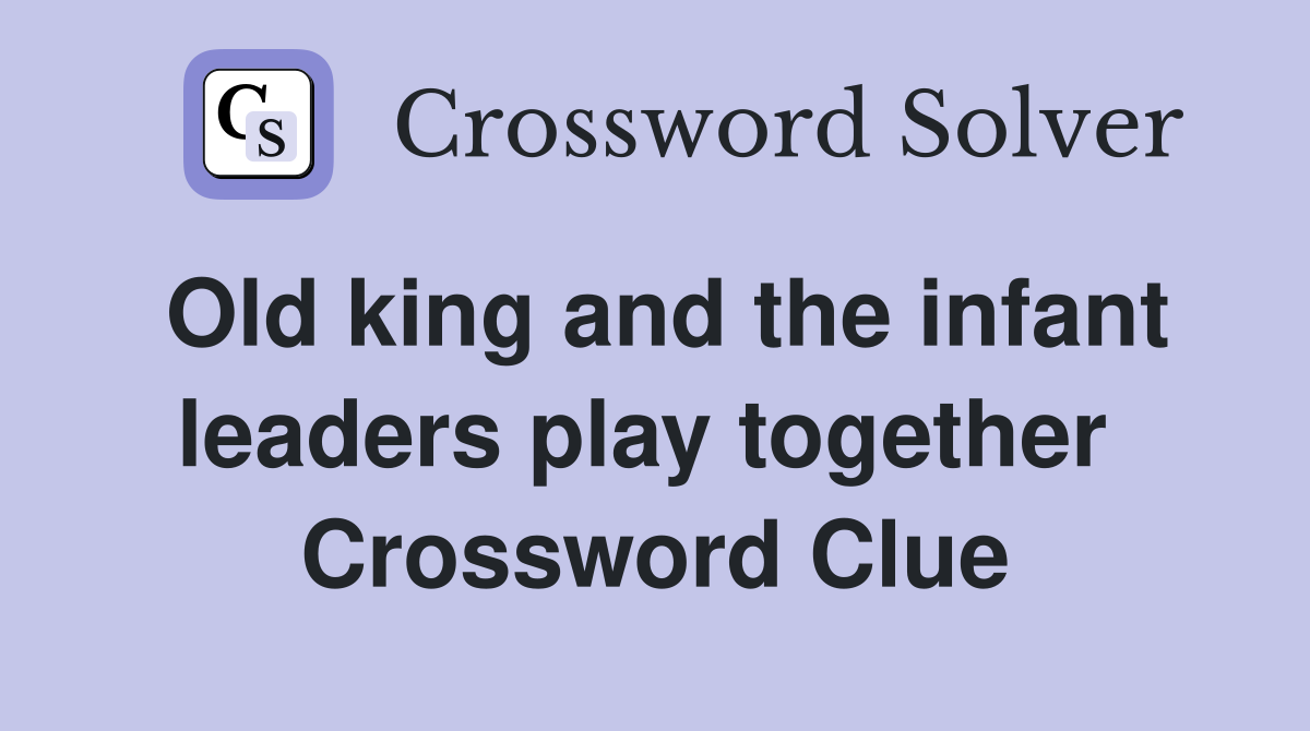 Old king and the infant leaders play together  Crossword Clue