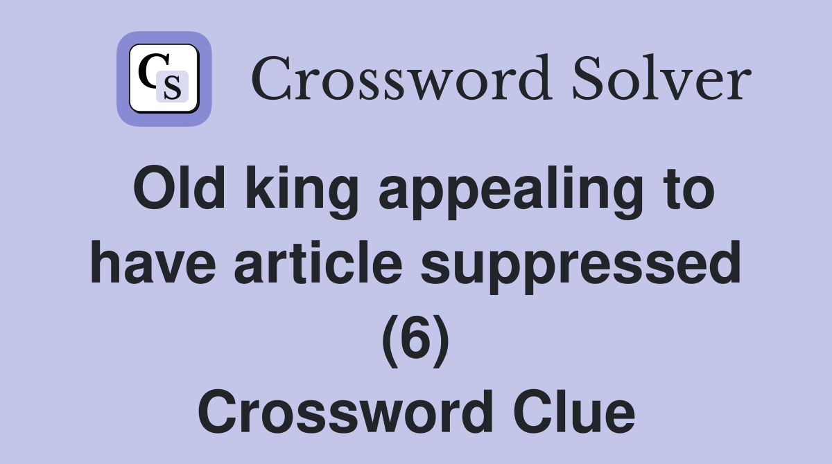 Old king appealing to have article suppressed (6) Crossword Clue