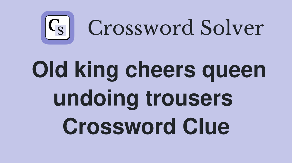 Old king cheers queen undoing trousers  Crossword Clue