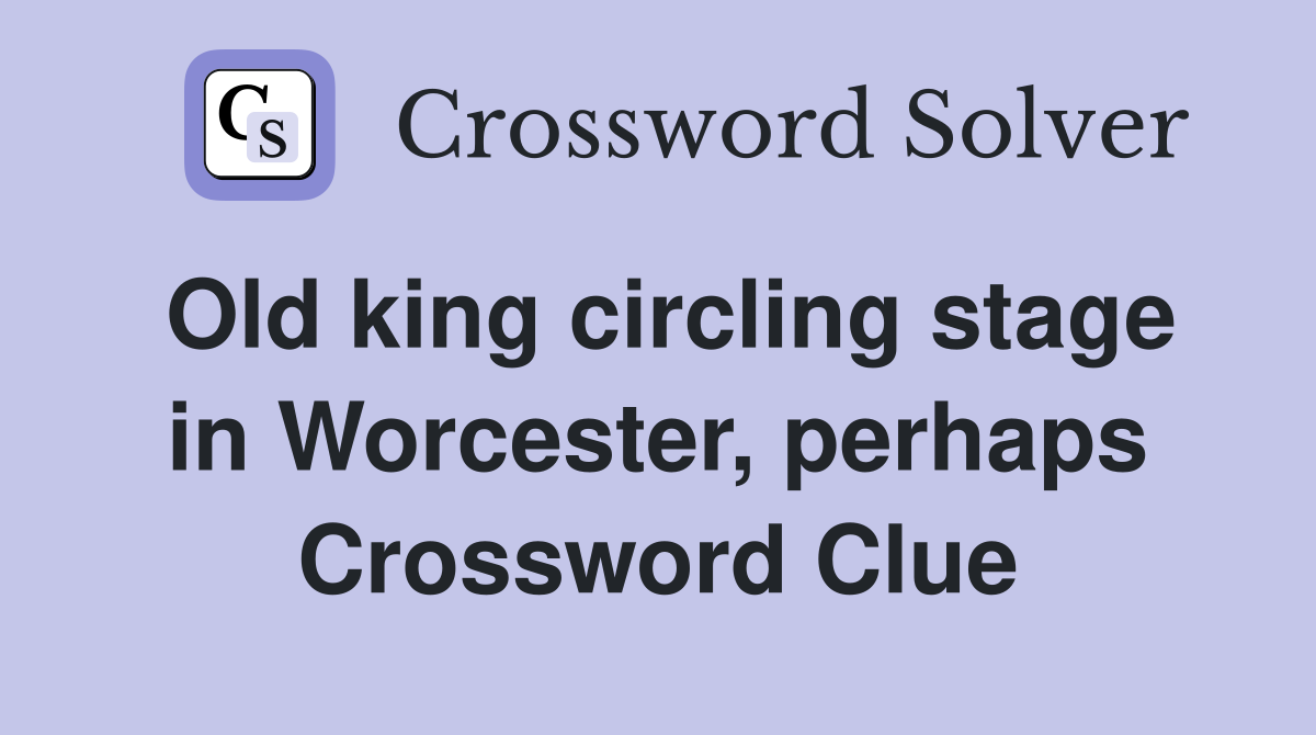 Old king circling stage in Worcester, perhaps Crossword Clue