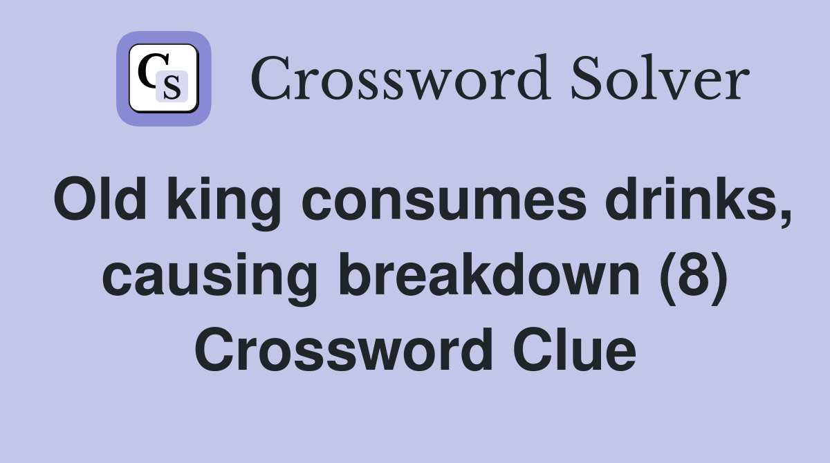 Old king consumes drinks, causing breakdown (8) Crossword Clue