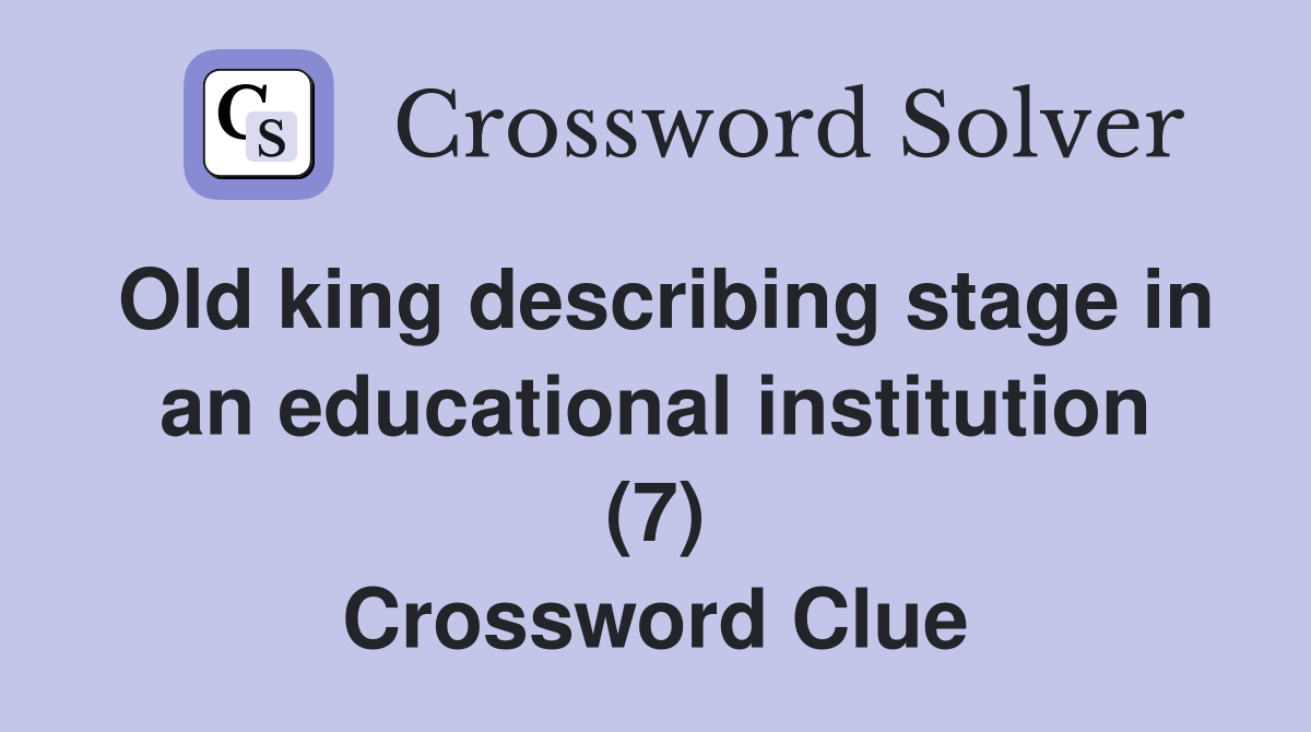 Old king describing stage in an educational institution (7) Crossword Clue