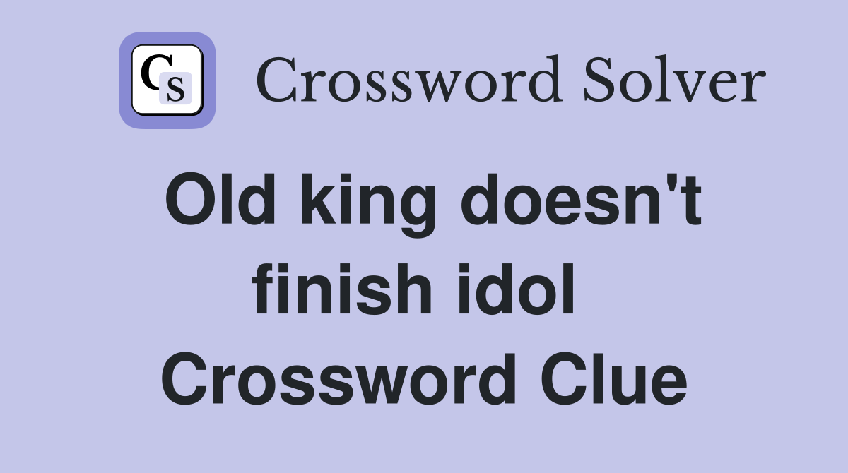 Old king doesn't finish idol  Crossword Clue