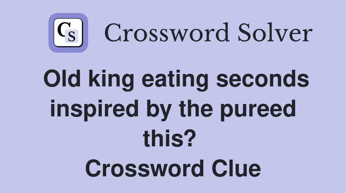 Old king eating seconds inspired by the pureed this?  Crossword Clue