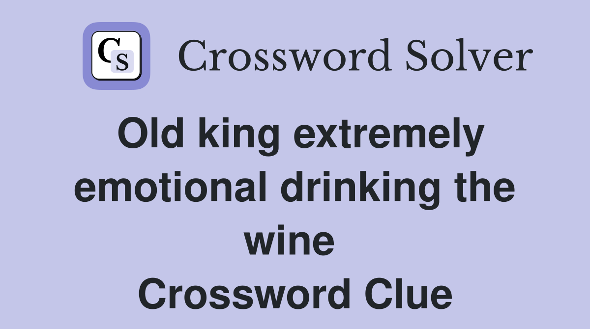 Old king extremely emotional drinking the wine  Crossword Clue