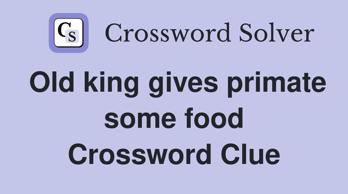 Old king gives primate some food Crossword Clue