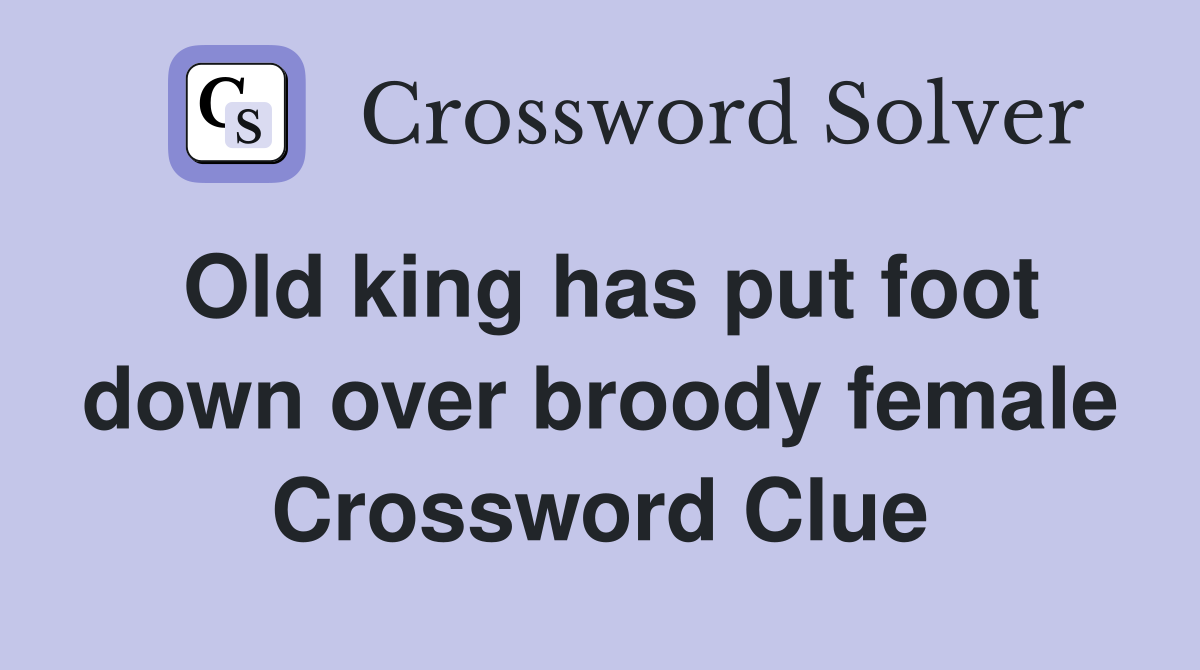Old king has put foot down over broody female Crossword Clue