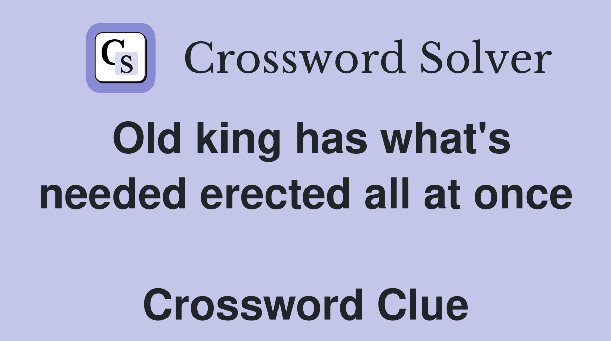 Old king has what's needed erected all at once  Crossword Clue
