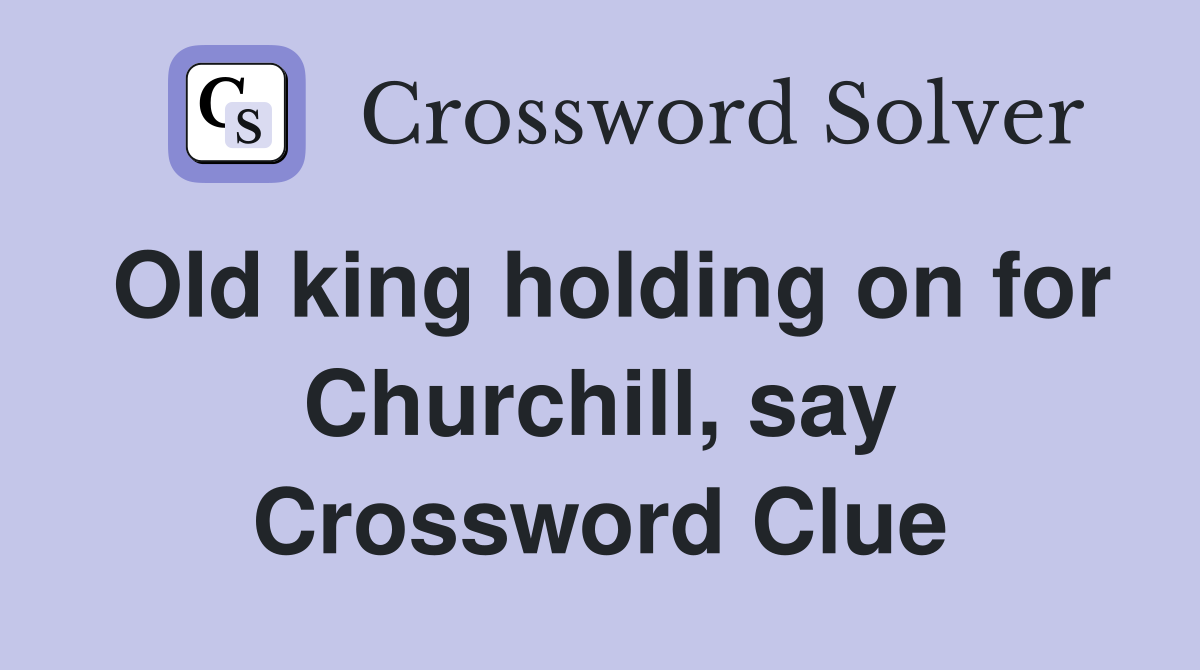 Old king holding on for Churchill, say Crossword Clue