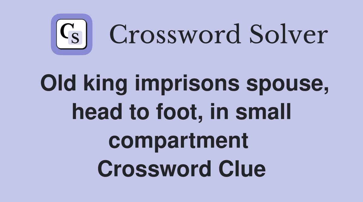 Old king imprisons spouse, head to foot, in small compartment  Crossword Clue