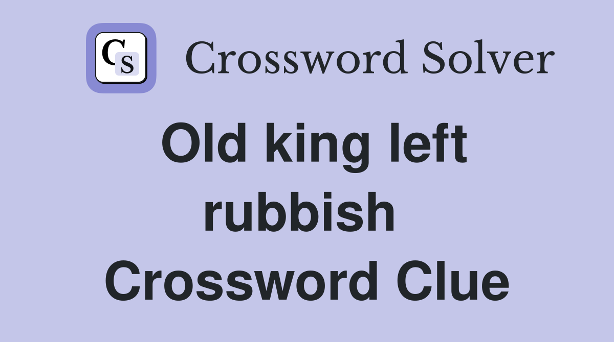 Old king left rubbish  Crossword Clue