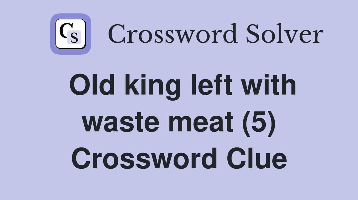 Old king left with waste meat (5) Crossword Clue