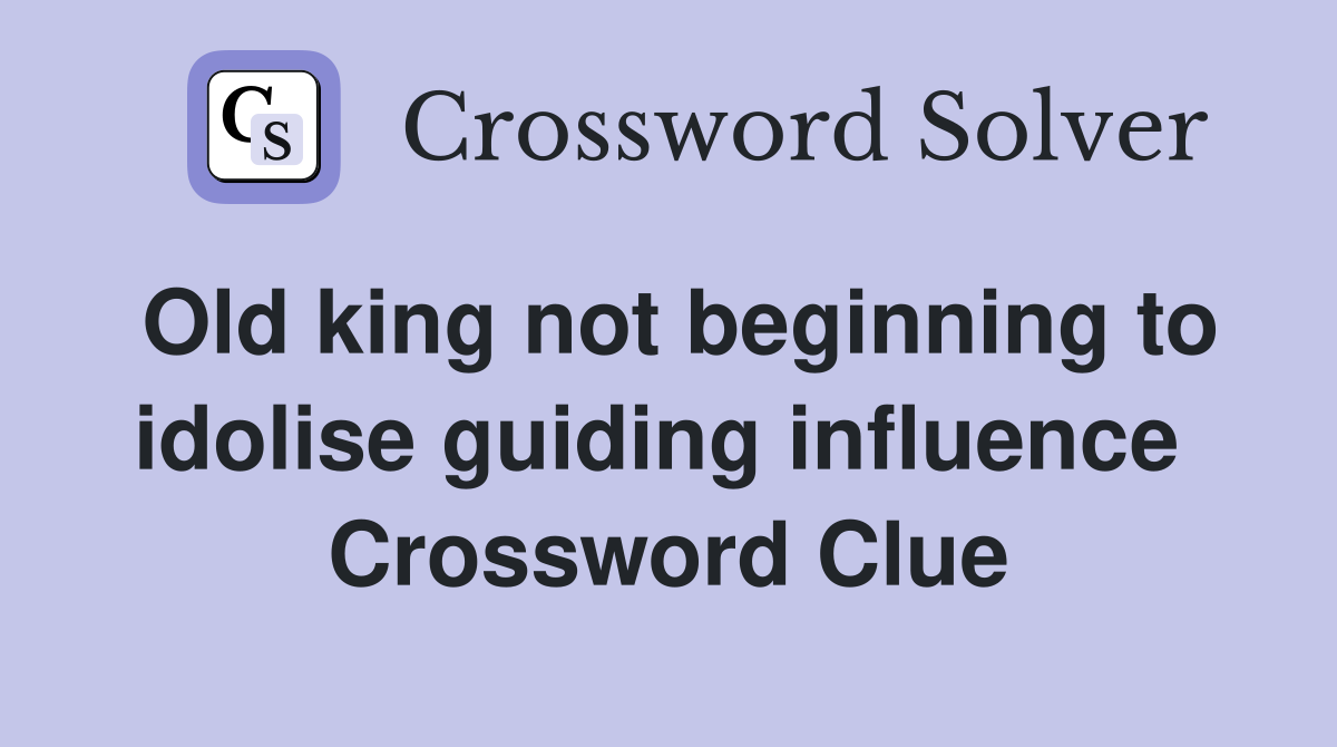 Old king not beginning to idolise guiding influence  Crossword Clue