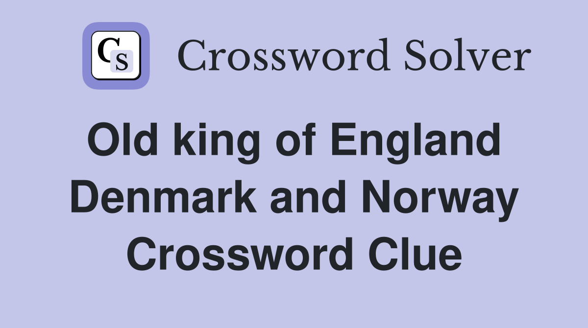 Old king of England  Denmark and Norway Crossword Clue