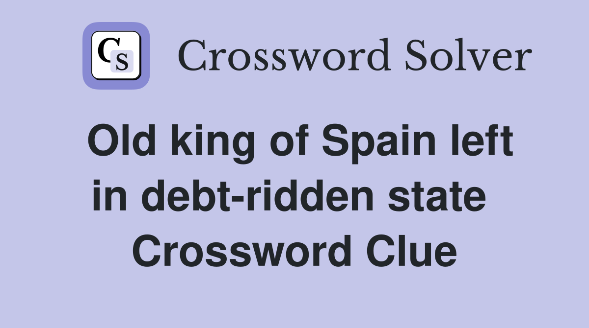 Old king of Spain left in debt-ridden state  Crossword Clue