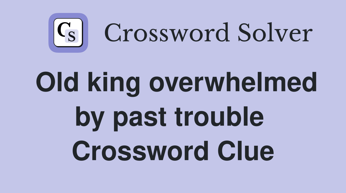 Old king overwhelmed by past trouble  Crossword Clue