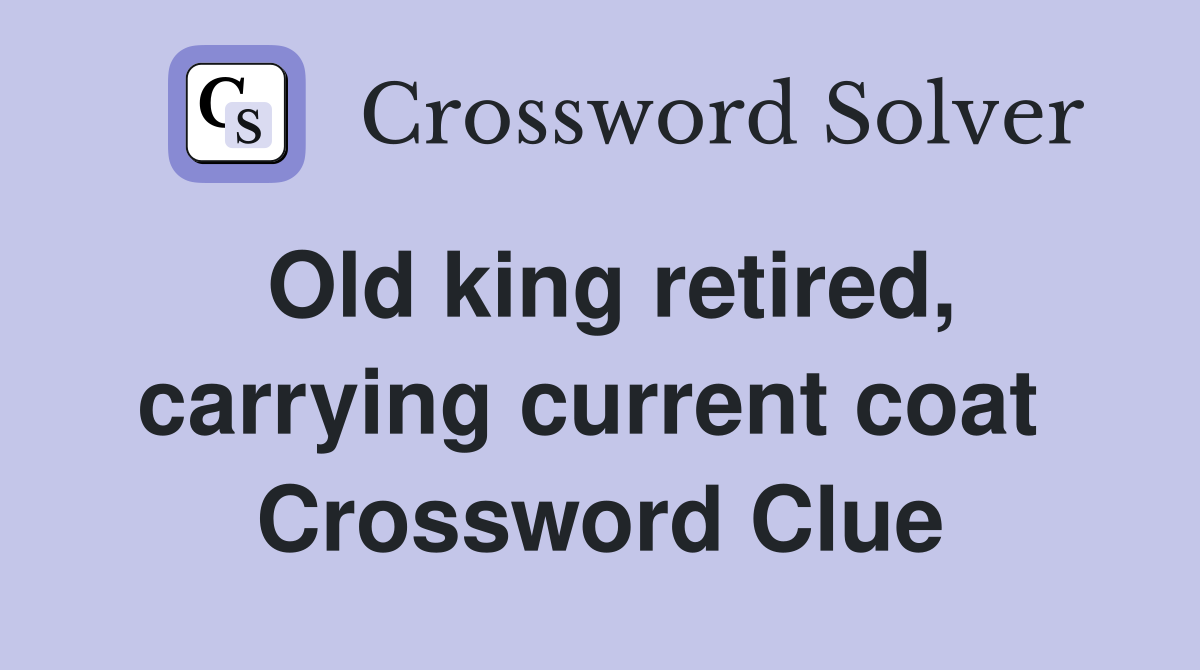 Old king retired, carrying current coat  Crossword Clue