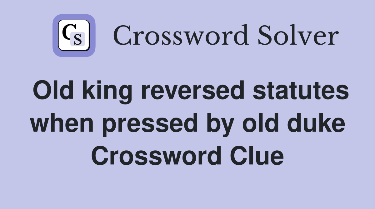 Old king reversed statutes when pressed by old duke Crossword Clue