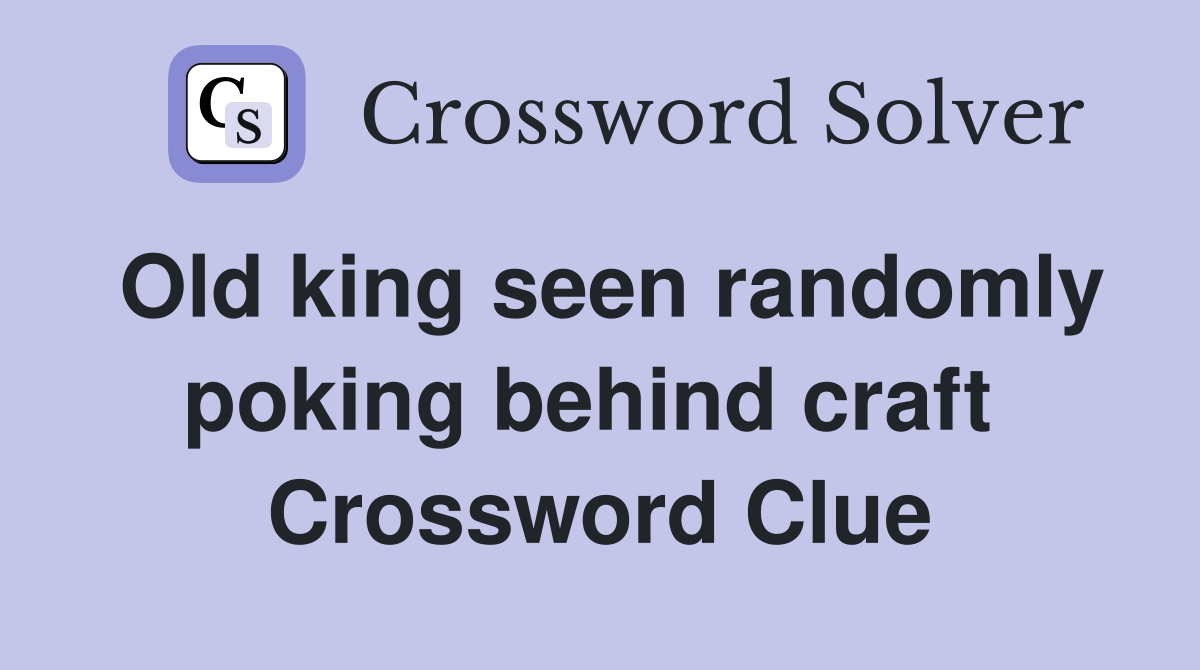 Old king seen randomly poking behind craft  Crossword Clue