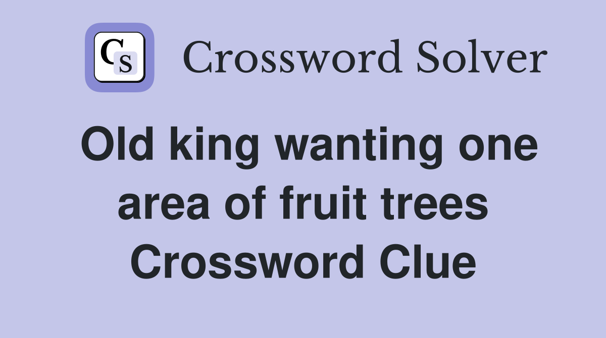 Old king wanting one area of fruit trees Crossword Clue